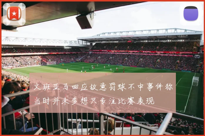 文班亚马回应故意罚球不中事件称当时并未多想只专注比赛表现