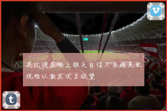 恩比德在场上缺乏自信只求避免犯规难以激发攻击欲望