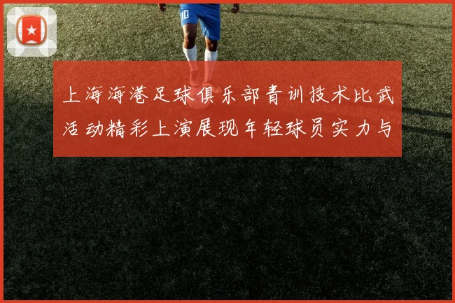上海海港足球俱乐部青训技术比武活动精彩上演展现年轻球员实力与潜力