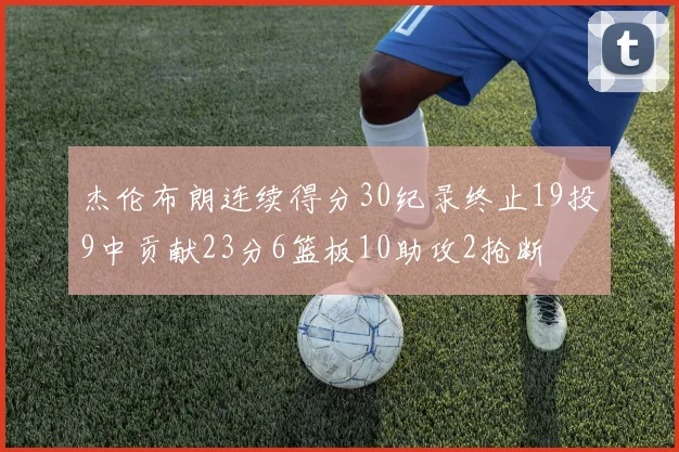 杰伦布朗连续得分30纪录终止19投9中贡献23分6篮板10助攻2抢断