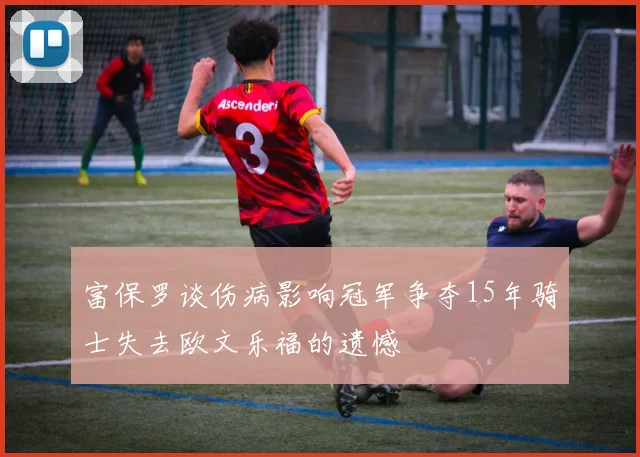 富保罗谈伤病影响冠军争夺15年骑士失去欧文乐福的遗憾