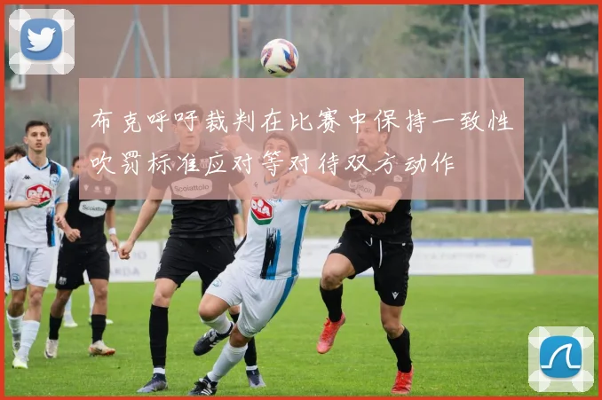 布克呼吁裁判在比赛中保持一致性吹罚标准应对等对待双方动作