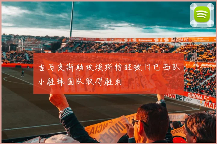 吉马良斯助攻埃斯特旺破门巴西队小胜韩国队取得胜利