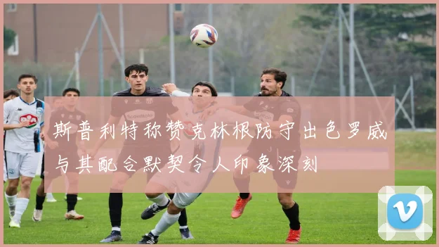 斯普利特称赞克林根防守出色罗威与其配合默契令人印象深刻