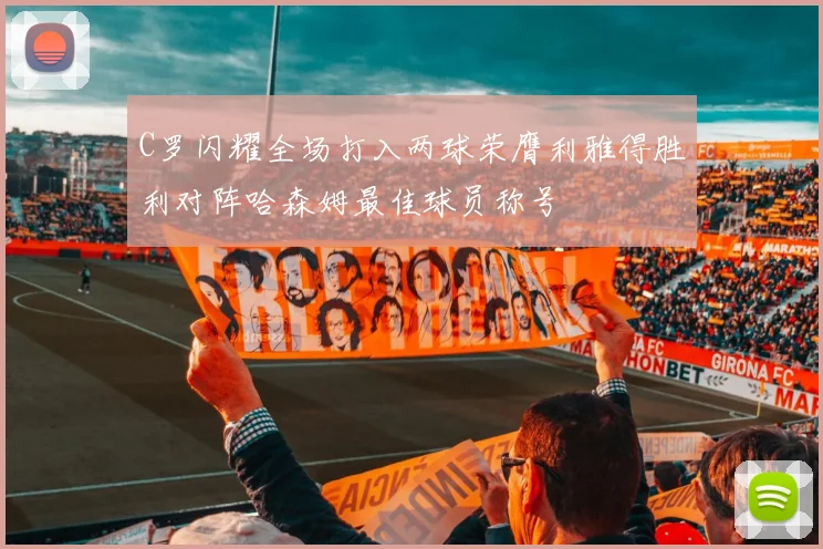 C罗闪耀全场打入两球荣膺利雅得胜利对阵哈森姆最佳球员称号