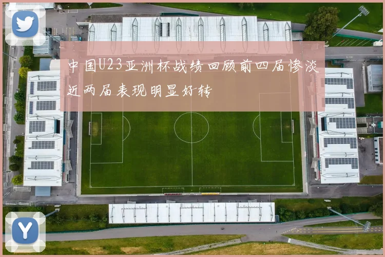 中国U23亚洲杯战绩回顾前四届惨淡近两届表现明显好转