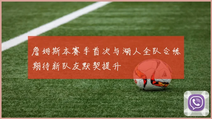 詹姆斯本赛季首次与湖人全队合练期待新队友默契提升