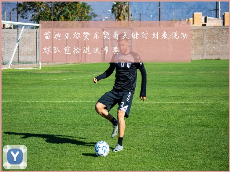 雷迪克称赞东契奇关键时刻表现助球队重拾进攻节奏