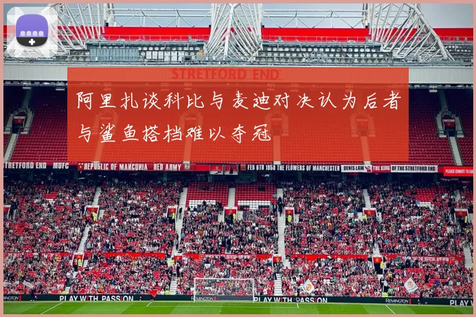 阿里扎谈科比与麦迪对决认为后者与鲨鱼搭档难以夺冠