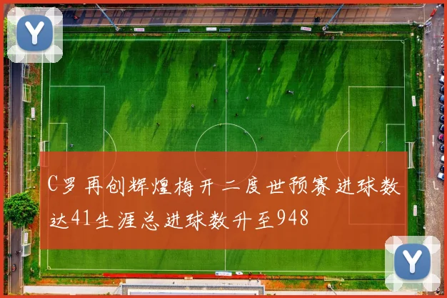 C罗再创辉煌梅开二度世预赛进球数达41生涯总进球数升至948
