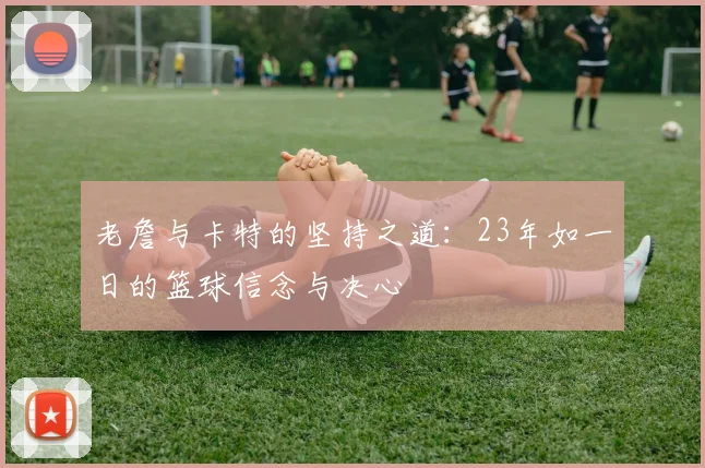 老詹与卡特的坚持之道：23年如一日的篮球信念与决心