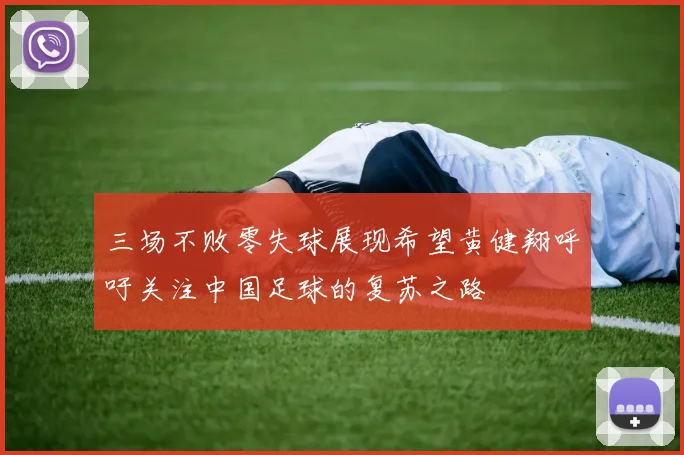 三场不败零失球展现希望黄健翔呼吁关注中国足球的复苏之路