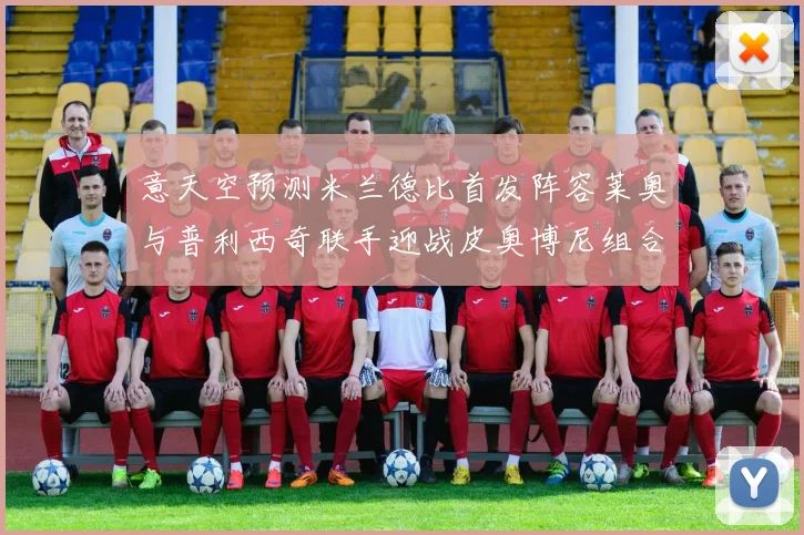 意天空预测米兰德比首发阵容莱奥与普利西奇联手迎战皮奥博尼组合