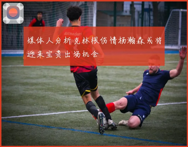 媒体人分析克林根伤情杨瀚森或将迎来宝贵出场机会