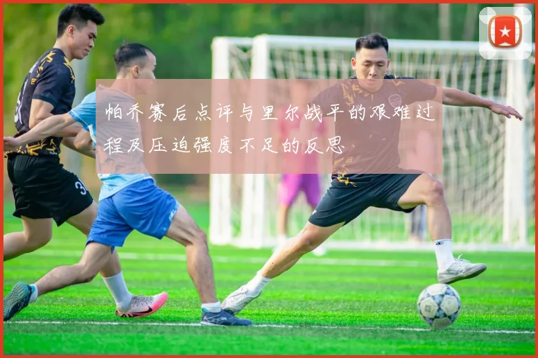 帕乔赛后点评与里尔战平的艰难过程及压迫强度不足的反思