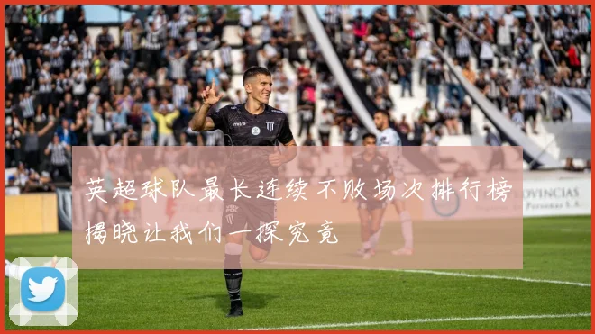 英超球队最长连续不败场次排行榜揭晓让我们一探究竟