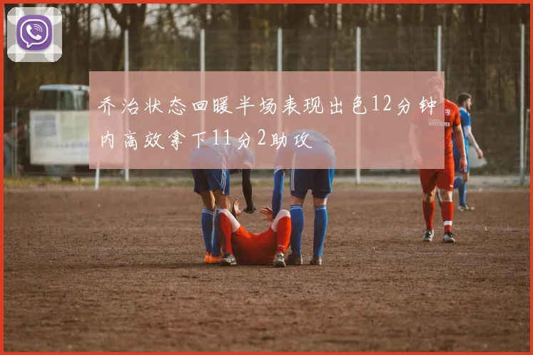 乔治状态回暖半场表现出色12分钟内高效拿下11分2助攻