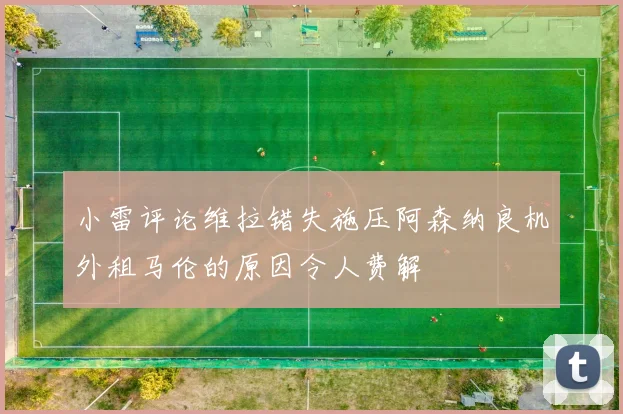 小雷评论维拉错失施压阿森纳良机外租马伦的原因令人费解