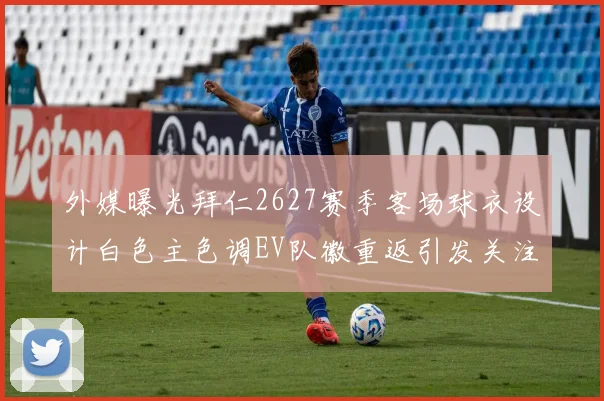 外媒曝光拜仁2627赛季客场球衣设计白色主色调EV队徽重返引发关注
