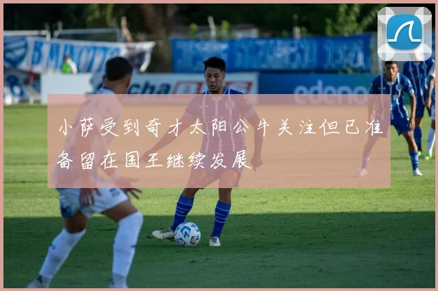 小萨受到奇才太阳公牛关注但已准备留在国王继续发展