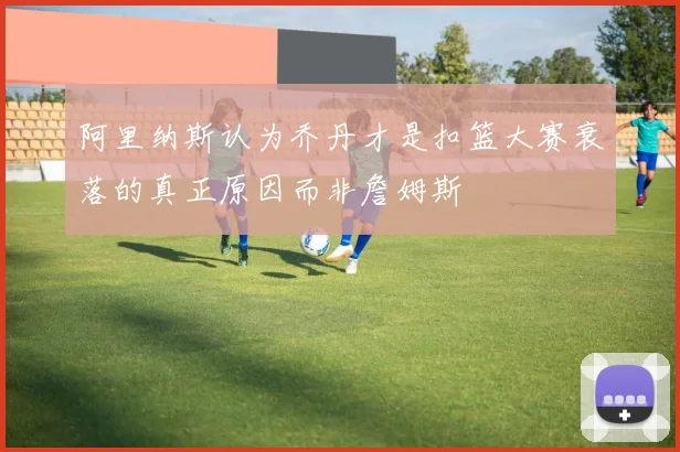 阿里纳斯认为乔丹才是扣篮大赛衰落的真正原因而非詹姆斯