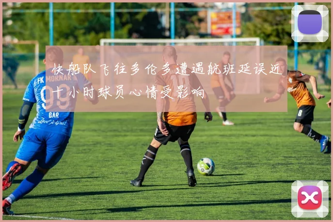 快船队飞往多伦多遭遇航班延误近十小时球员心情受影响