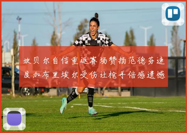 坎贝尔自信重返赛场赞扬范德芬速度加布里埃尔受伤让枪手倍感遗憾