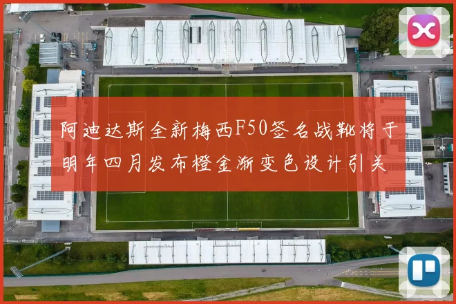 阿迪达斯全新梅西F50签名战靴将于明年四月发布橙金渐变色设计引关注