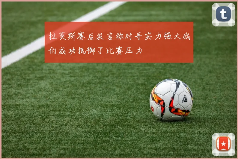 拉莫斯赛后发言称对手实力强大我们成功抵御了比赛压力